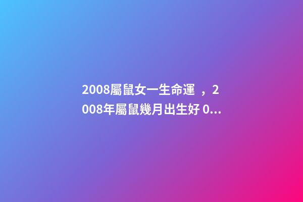 2008屬鼠女一生命運，2008年屬鼠幾月出生好 08年的鼠女命運如何？-第1張-觀點-玄機派